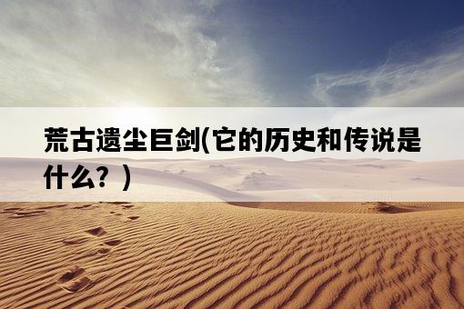 荒古遺塵巨劍，它的歷史和傳說是什么？-圖1