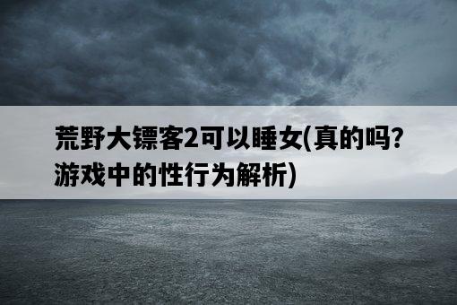 荒野大鏢客2可以睡女，真的嗎？游戲中的性行為解析-圖1