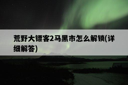 荒野大鏢客2馬黑市怎么解鎖，詳細解答-圖1