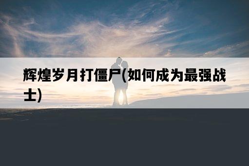 輝煌歲月打僵尸，如何成為最強戰士-圖1