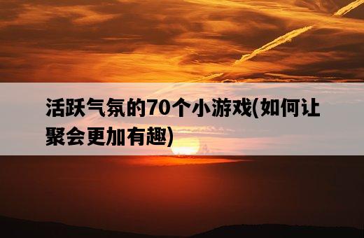 活躍氣氛的70個小游戲，如何讓聚會更加有趣-圖1