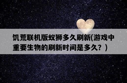 饑荒聯機版蟻獅多久刷新，游戲中重要生物的刷新時間是多久？-圖1