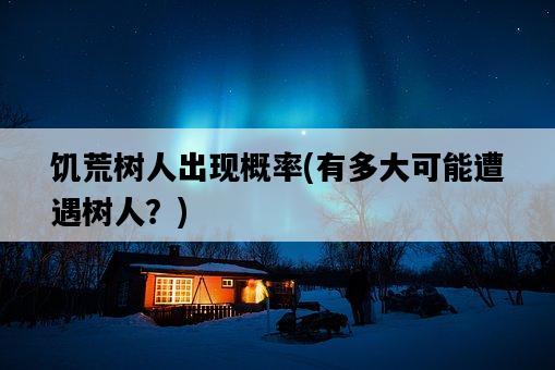 饑荒樹人出現概率，有多大可能遭遇樹人？-圖1