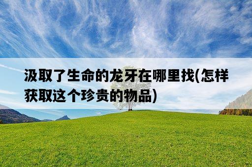 汲取了生命的龍牙在哪里找，怎樣獲取這個珍貴的物品-圖1