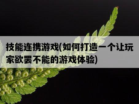 技能連攜游戲，如何打造一個讓玩家欲罷不能的游戲體驗-圖1