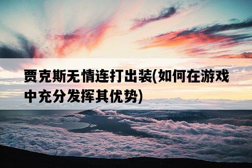 賈克斯無情連打出裝，如何在游戲中充分發揮其優勢-圖1