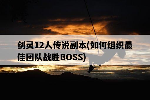 劍靈12人傳說副本，如何組織最佳團隊戰勝BOSS-圖1