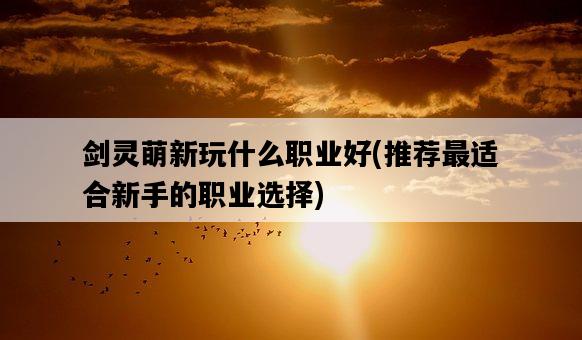 劍靈萌新玩什么職業好，推薦最適合新手的職業選擇-圖1