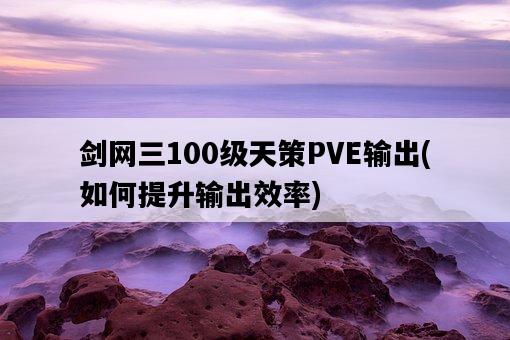 劍網三100級天策PVE輸出，如何提升輸出效率-圖1
