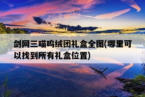 劍網三喵嗚絨團禮盒全圖，哪里可以找到所有禮盒位置-圖1