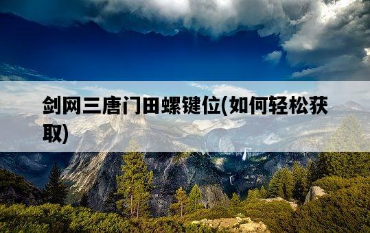 劍網三唐門田螺鍵位，如何輕松獲取-圖1