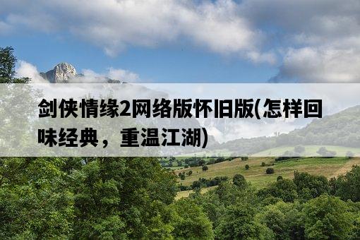 劍俠情緣2網絡版懷舊版，怎樣回味經典，重溫江湖-圖1