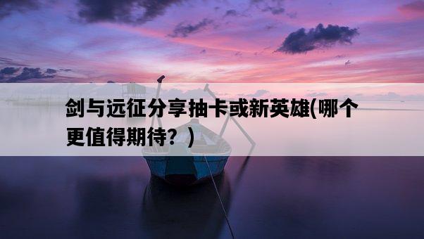 劍與遠征分享抽卡或新英雄，哪個更值得期待？-圖1