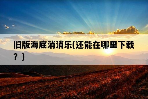 舊版海底消消樂，還能在哪里下載？-圖1