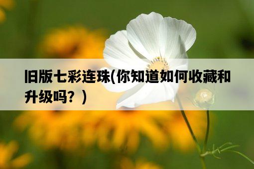 舊版七彩連珠，你知道如何收藏和升級嗎？-圖1