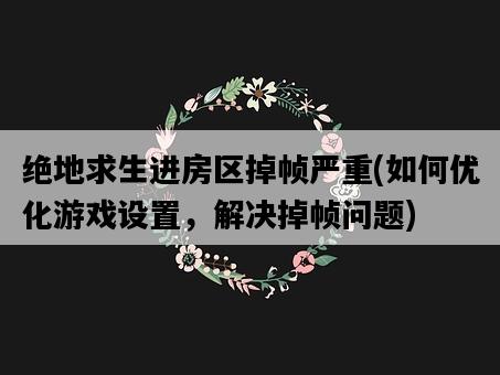 絕地求生進房區掉幀嚴重，如何優化游戲設置，解決掉幀問題-圖1