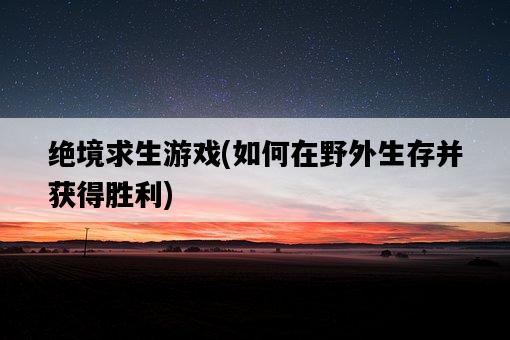 絕境求生游戲，如何在野外生存并獲得勝利-圖1