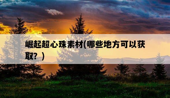 崛起超心珠素材，哪些地方可以獲取？-圖1
