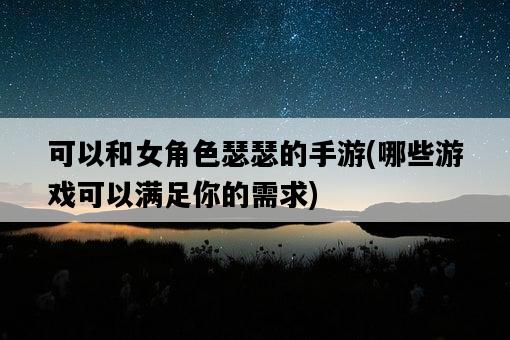 可以和女角色瑟瑟的手游，哪些游戲可以滿足你的需求-圖1