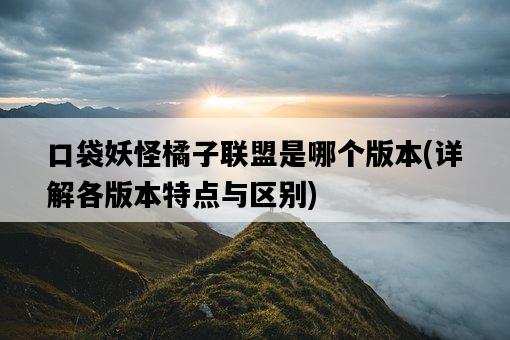 口袋妖怪橘子聯盟是哪個版本，詳解各版本特點與區別-圖1