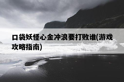 口袋妖怪心金沖浪要打敗誰，游戲攻略指南-圖1