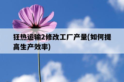 狂熱運輸2修改工廠產量，如何提高生產效率-圖1