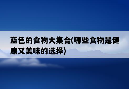 藍色的食物大集合，哪些食物是健康又美味的選擇-圖1