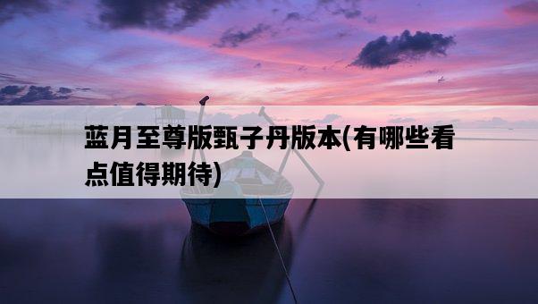 藍月至尊版甄子丹版本，有哪些看點值得期待-圖1