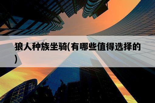 狼人種族坐騎，有哪些值得選擇的-圖1