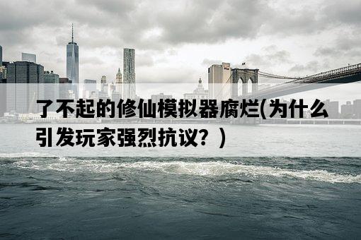了不起的修仙模擬器腐爛，為什么引發玩家強烈抗議？-圖1