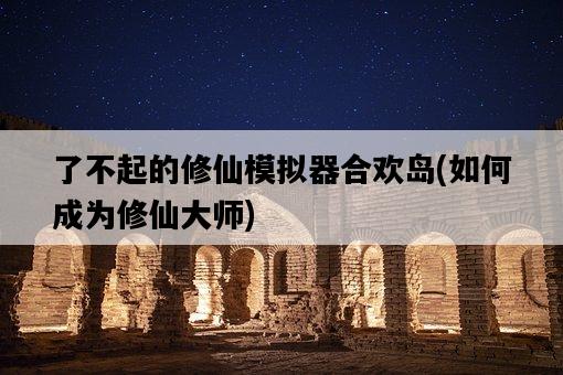 了不起的修仙模擬器合歡島，如何成為修仙大師-圖1