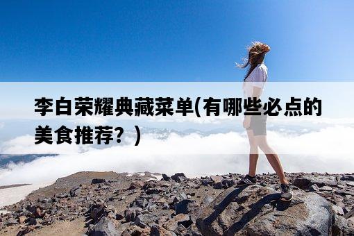 李白榮耀典藏菜單，有哪些必點的美食推薦？-圖1