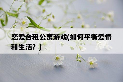 戀愛合租公寓游戲，如何平衡愛情和生活？-圖1