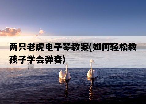 兩只老虎電子琴教案，如何輕松教孩子學會彈奏-圖1