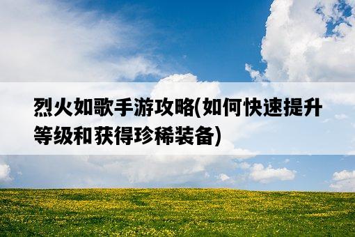 烈火如歌手游攻略，如何快速提升等級和獲得珍稀裝備-圖1