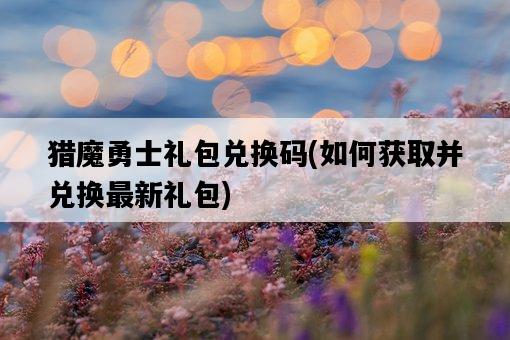 獵魔勇士禮包兌換碼，如何獲取并兌換最新禮包-圖1