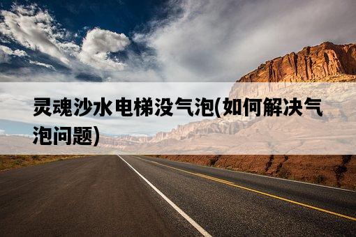 靈魂沙水電梯沒氣泡，如何解決氣泡問題-圖1