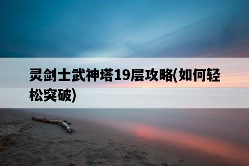 靈劍士武神塔19層攻略，如何輕松突破-圖1