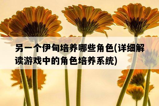另一個伊甸培養哪些角色，詳細解讀游戲中的角色培養系統-圖1