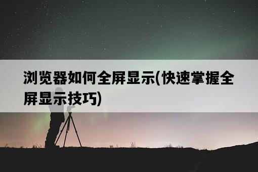 瀏覽器如何全屏顯示，快速掌握全屏顯示技巧-圖1