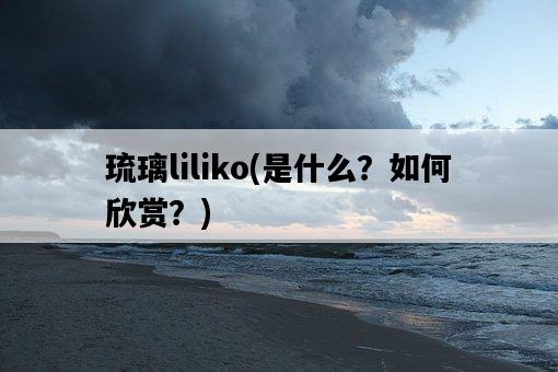 琉璃liliko，是什么？如何欣賞？-圖1