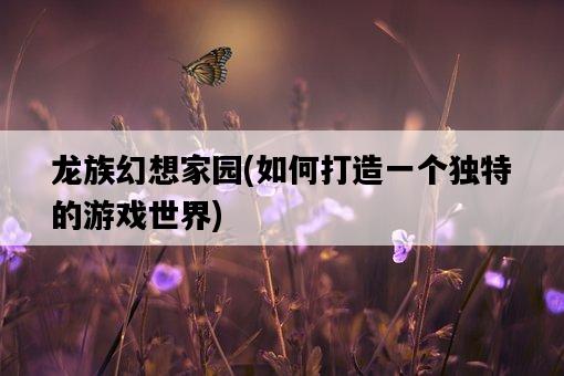 龍族幻想家園，如何打造一個獨特的游戲世界-圖1