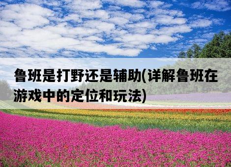 魯班是打野還是輔助，詳解魯班在游戲中的定位和玩法-圖1