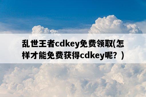 亂世王者cdkey免費領取，怎樣才能免費獲得cdkey呢？-圖1