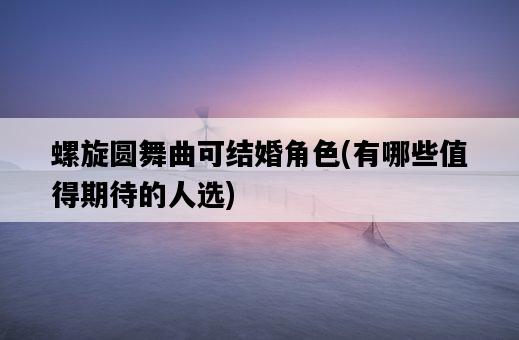 螺旋圓舞曲可結婚角色，有哪些值得期待的人選-圖1