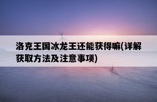 洛克王國冰龍王還能獲得嘛，詳解獲取方法及注意事項-圖1