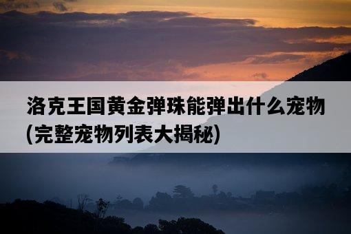 洛克王國黃金彈珠能彈出什么寵物，完整寵物列表大揭秘-圖1
