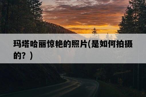 瑪塔哈麗驚艷的照片，是如何拍攝的？-圖1