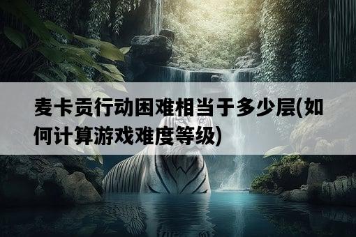麥卡貢行動困難相當于多少層，如何計算游戲難度等級-圖1