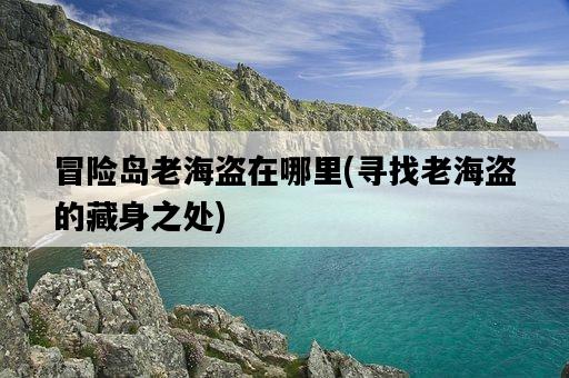 冒險島老海盜在哪里，尋找老海盜的藏身之處-圖1